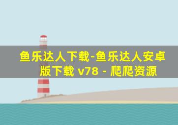 鱼乐达人下载-鱼乐达人安卓版下载 v78 - 爬爬资源